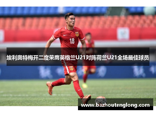 埃利奥特梅开二度荣膺英格兰U21对阵荷兰U21全场最佳球员